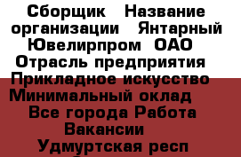 Сборщик › Название организации ­ Янтарный Ювелирпром, ОАО › Отрасль предприятия ­ Прикладное искусство › Минимальный оклад ­ 1 - Все города Работа » Вакансии   . Удмуртская респ.,Сарапул г.